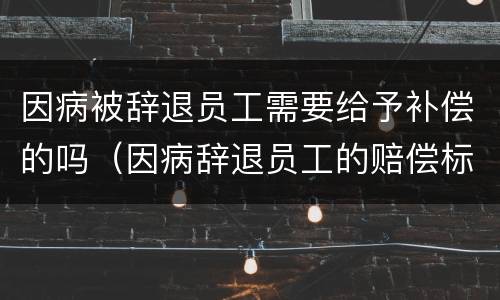 因病被辞退员工需要给予补偿的吗（因病辞退员工的赔偿标准）