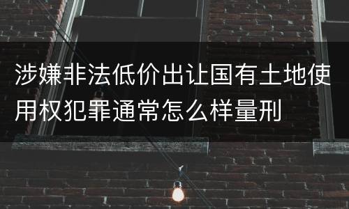 涉嫌非法低价出让国有土地使用权犯罪通常怎么样量刑