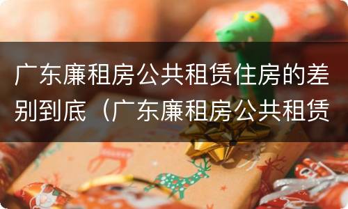 广东廉租房公共租赁住房的差别到底（广东廉租房公共租赁住房的差别到底有多大）