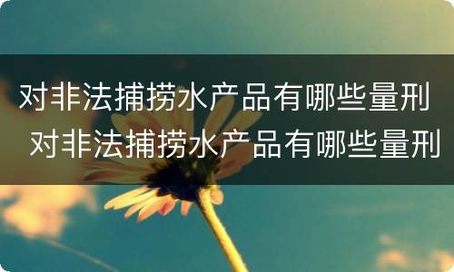对非法捕捞水产品有哪些量刑 对非法捕捞水产品有哪些量刑标准