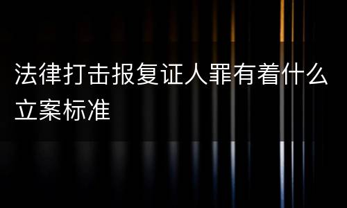 法律打击报复证人罪有着什么立案标准