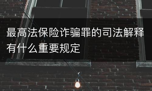 最高法保险诈骗罪的司法解释有什么重要规定