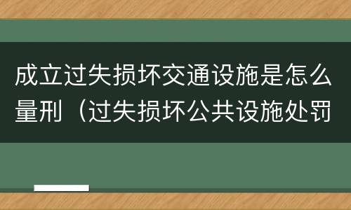 成立过失损坏交通设施是怎么量刑（过失损坏公共设施处罚）