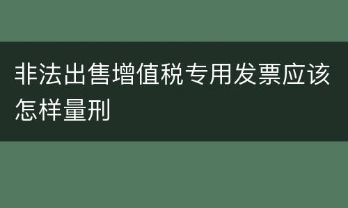 非法出售增值税专用发票应该怎样量刑