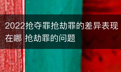 2022抢夺罪抢劫罪的差异表现在哪 抢劫罪的问题