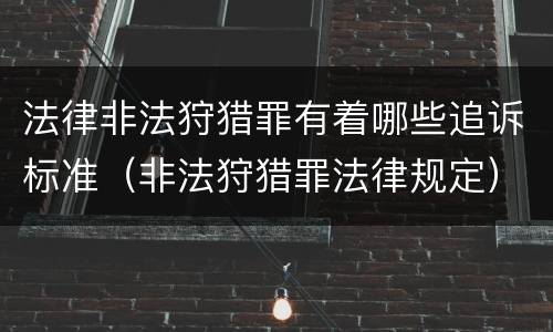 法律非法狩猎罪有着哪些追诉标准（非法狩猎罪法律规定）