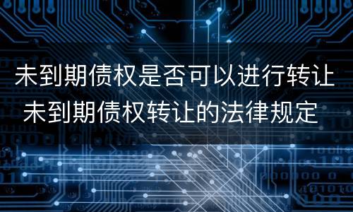 未到期债权是否可以进行转让 未到期债权转让的法律规定