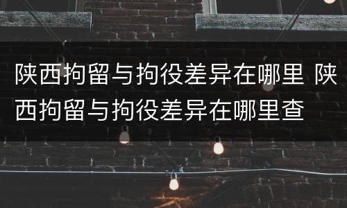 陕西拘留与拘役差异在哪里 陕西拘留与拘役差异在哪里查