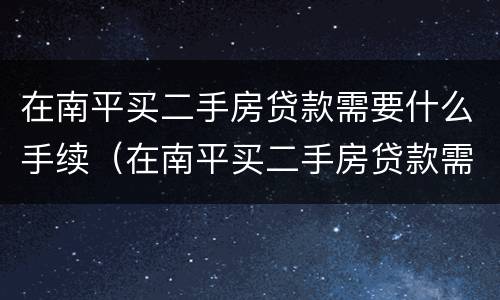 在南平买二手房贷款需要什么手续（在南平买二手房贷款需要什么手续和证件）