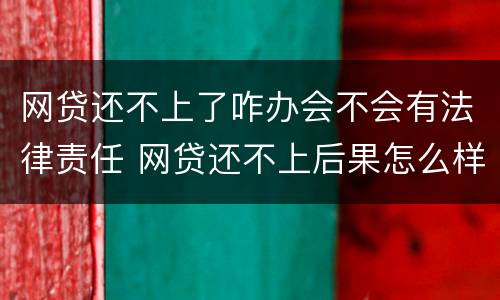 网贷还不上了咋办会不会有法律责任 网贷还不上后果怎么样