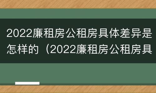 2022廉租房公租房具体差异是怎样的（2022廉租房公租房具体差异是怎样的呢）