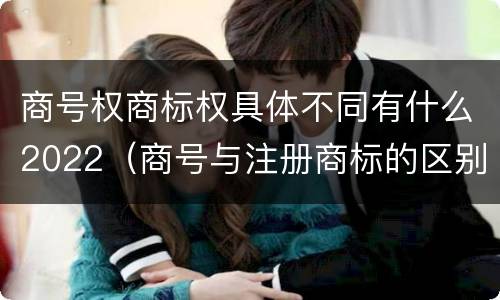 商号权商标权具体不同有什么2022（商号与注册商标的区别）
