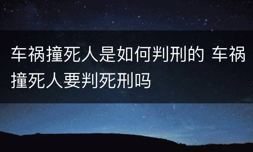 车祸撞死人是如何判刑的 车祸撞死人要判死刑吗