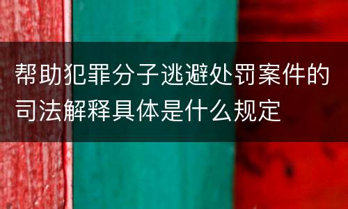 帮助犯罪分子逃避处罚案件的司法解释具体是什么规定