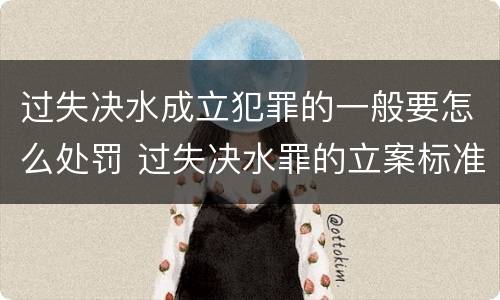 过失决水成立犯罪的一般要怎么处罚 过失决水罪的立案标准