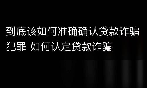 到底该如何准确确认贷款诈骗犯罪 如何认定贷款诈骗