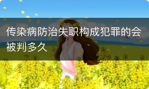 传染病防治失职构成犯罪的会被判多久