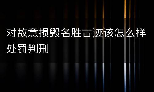 对故意损毁名胜古迹该怎么样处罚判刑