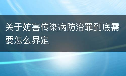 关于妨害传染病防治罪到底需要怎么界定