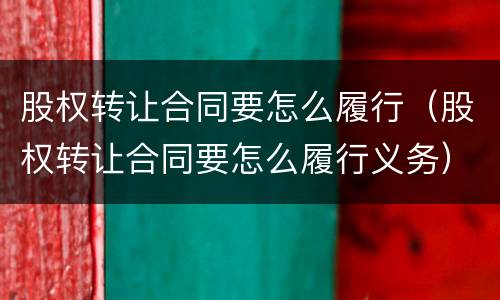 股权转让合同要怎么履行（股权转让合同要怎么履行义务）