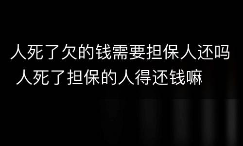 人死了欠的钱需要担保人还吗 人死了担保的人得还钱嘛