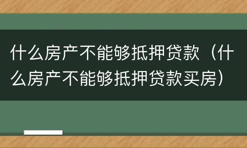 什么房产不能够抵押贷款（什么房产不能够抵押贷款买房）