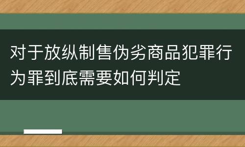 对于放纵制售伪劣商品犯罪行为罪到底需要如何判定
