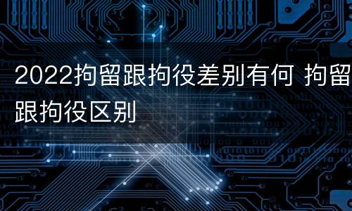 2022拘留跟拘役差别有何 拘留跟拘役区别