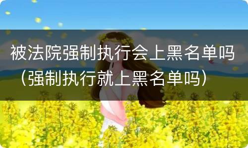 被法院强制执行会上黑名单吗（强制执行就上黑名单吗）