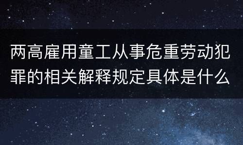 两高雇用童工从事危重劳动犯罪的相关解释规定具体是什么