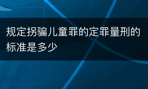 规定拐骗儿童罪的定罪量刑的标准是多少