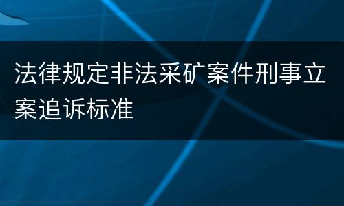 法律规定非法采矿案件刑事立案追诉标准