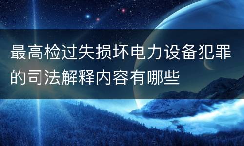 最高检过失损坏电力设备犯罪的司法解释内容有哪些