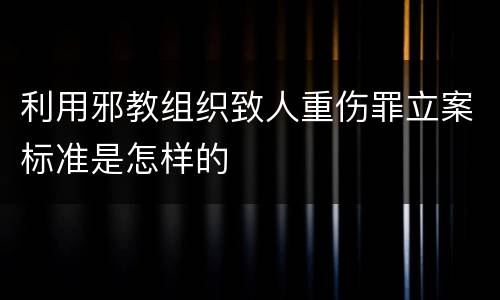 利用邪教组织致人重伤罪立案标准是怎样的
