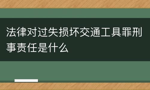 法律对过失损坏交通工具罪刑事责任是什么