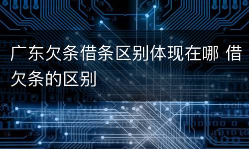 广东欠条借条区别体现在哪 借欠条的区别