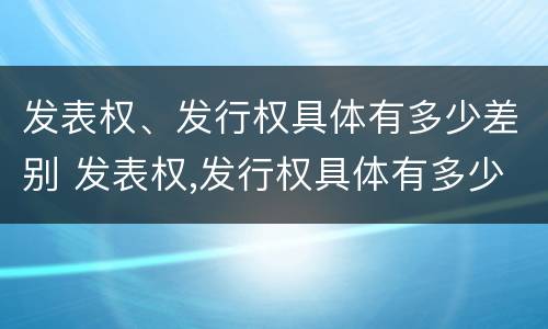 发表权、发行权具体有多少差别 发表权,发行权具体有多少差别和权利