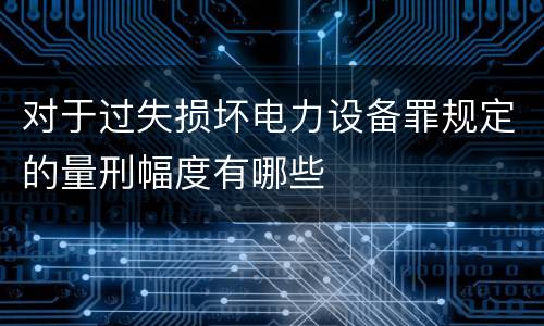 对于过失损坏电力设备罪规定的量刑幅度有哪些