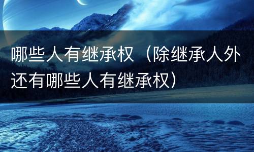 哪些人有继承权（除继承人外还有哪些人有继承权）