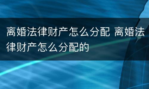离婚法律财产怎么分配 离婚法律财产怎么分配的