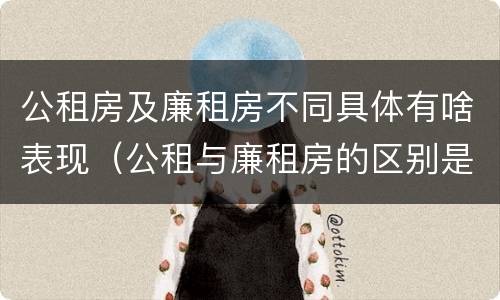 公租房及廉租房不同具体有啥表现（公租与廉租房的区别是什么）