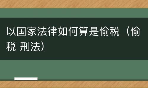 以国家法律如何算是偷税（偷税 刑法）