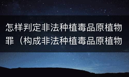 怎样判定非法种植毒品原植物罪（构成非法种植毒品原植物罪）