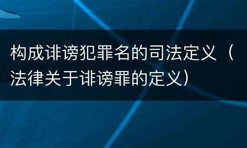 构成诽谤犯罪名的司法定义（法律关于诽谤罪的定义）
