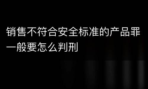 销售不符合安全标准的产品罪一般要怎么判刑
