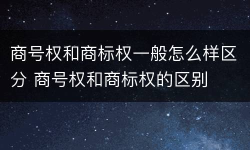 商号权和商标权一般怎么样区分 商号权和商标权的区别