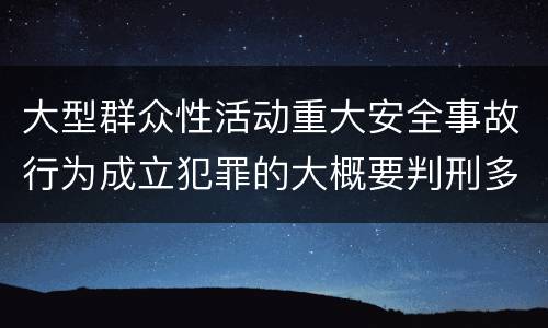 大型群众性活动重大安全事故行为成立犯罪的大概要判刑多长时间