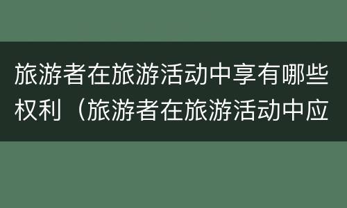 旅游者在旅游活动中享有哪些权利（旅游者在旅游活动中应当履行哪些义务）
