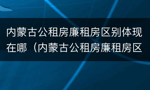 内蒙古公租房廉租房区别体现在哪（内蒙古公租房廉租房区别体现在哪些方面）