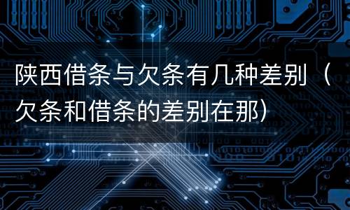 陕西借条与欠条有几种差别（欠条和借条的差别在那）